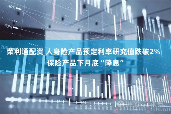 荣利通配资 人身险产品预定利率研究值跌破2%  保险产品下月底“降息”