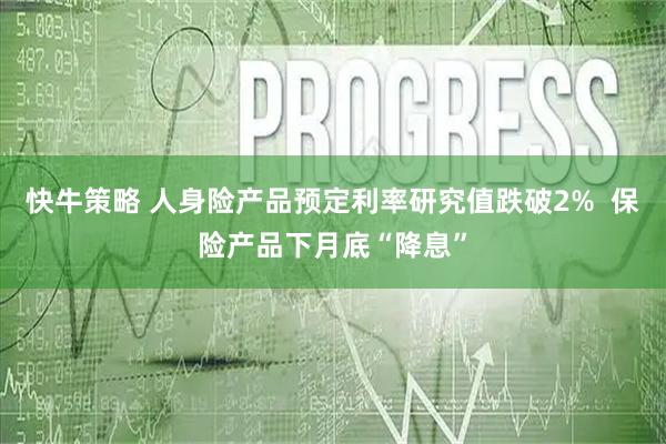 快牛策略 人身险产品预定利率研究值跌破2%  保险产品下月底“降息”