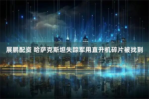 展鹏配资 哈萨克斯坦失踪军用直升机碎片被找到