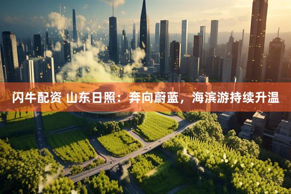 闪牛配资 山东日照：奔向蔚蓝，海滨游持续升温