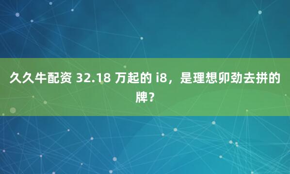久久牛配资 32.18 万起的 i8，是理想卯劲去拼的牌？