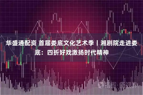 华盛通配资 首届娄底文化艺术季丨湘剧院走进娄底：四折好戏激扬时代精神