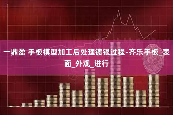 一鼎盈 手板模型加工后处理镀银过程-齐乐手板_表面_外观_进行
