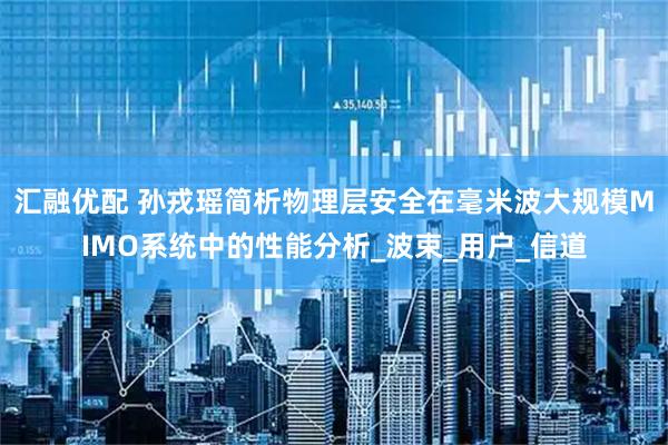 汇融优配 孙戎瑶简析物理层安全在毫米波大规模MIMO系统中的性能分析_波束_用户_信道