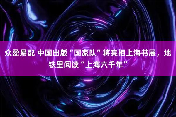 众盈易配 中国出版“国家队”将亮相上海书展，地铁里阅读“上海六千年”