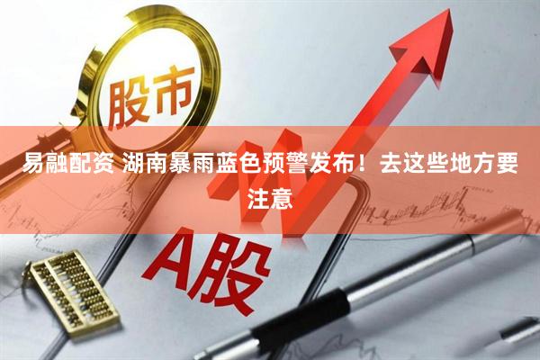 易融配资 湖南暴雨蓝色预警发布!去这些地方要注意
