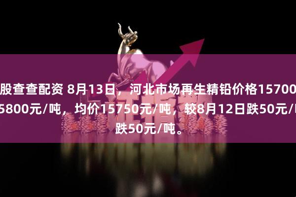 股查查配资 8月13日，河北市场再生精铅价格15700-15800元/吨，均价15750元/吨，较8月12日跌50元/吨。