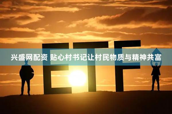 兴盛网配资 贴心村书记让村民物质与精神共富