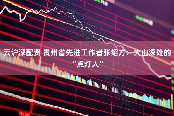 云沪深配资 贵州省先进工作者张绍方：大山深处的“点灯人”