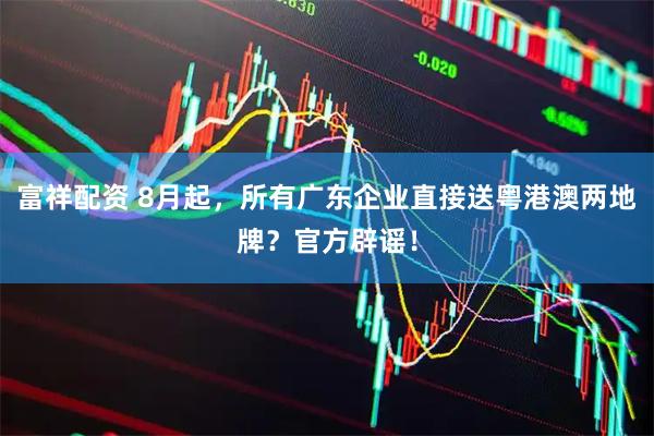 富祥配资 8月起，所有广东企业直接送粤港澳两地牌？官方辟谣！