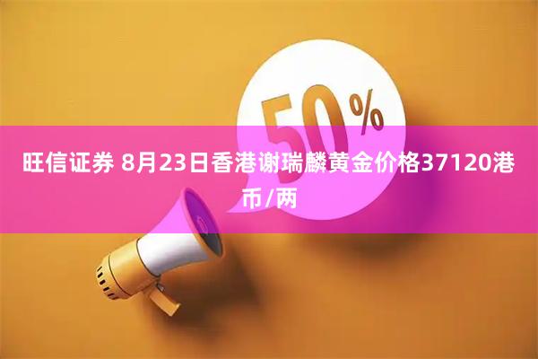 旺信证券 8月23日香港谢瑞麟黄金价格37120港币/两