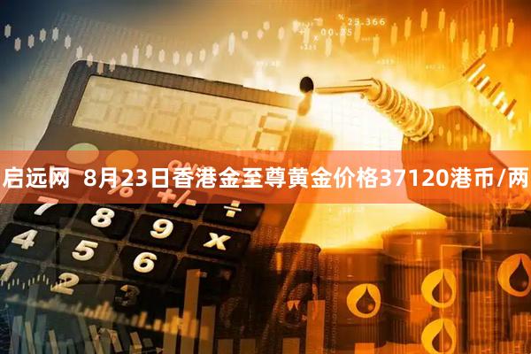 启远网  8月23日香港金至尊黄金价格37120港币/两