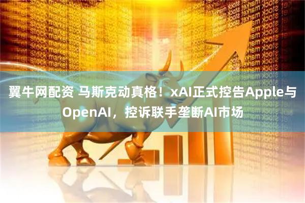 翼牛网配资 马斯克动真格！xAI正式控告Apple与OpenAI，控诉联手垄断AI市场