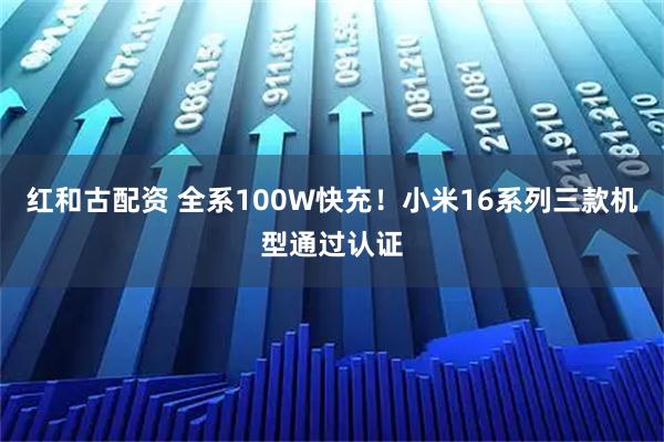 红和古配资 全系100W快充！小米16系列三款机型通过认证