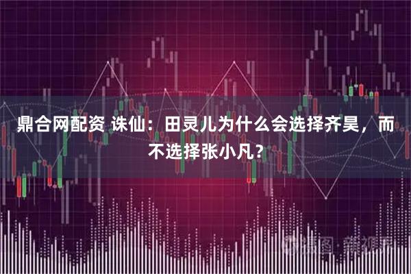 鼎合网配资 诛仙：田灵儿为什么会选择齐昊，而不选择张小凡？