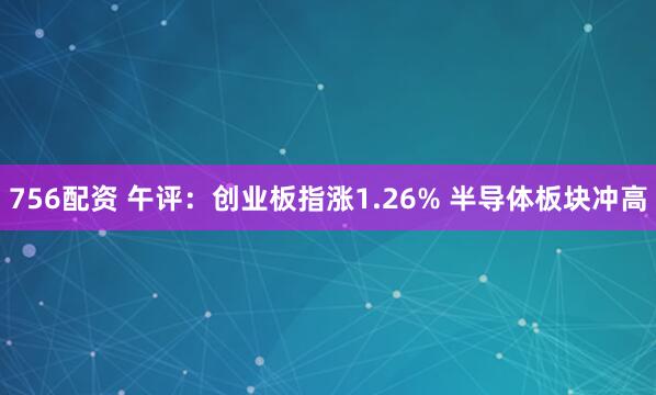 756配资 午评：创业板指涨1.26% 半导体板块冲高