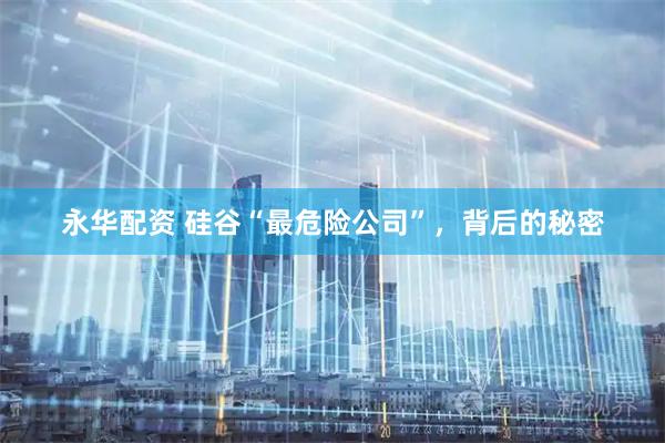 永华配资 硅谷“最危险公司”，背后的秘密