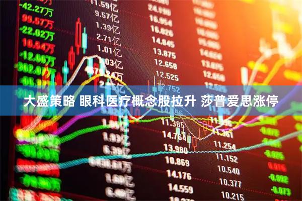 大盛策略 眼科医疗概念股拉升 莎普爱思涨停