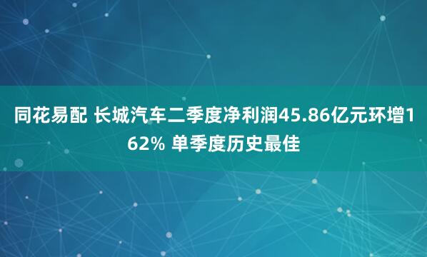 同花易配 长城汽车二季度净利润45.86亿元环增162% 单季度历史最佳
