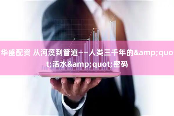 华盛配资 从河溪到管道——人类三千年的&quot;活水&quot;密码