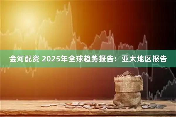 金河配资 2025年全球趋势报告：亚太地区报告
