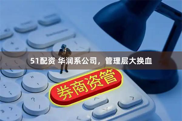 51配资 华润系公司，管理层大换血