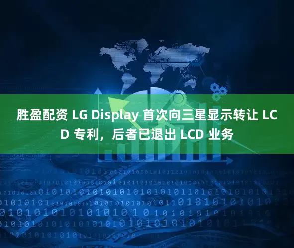 胜盈配资 LG Display 首次向三星显示转让 LCD 专利，后者已退出 LCD 业务
