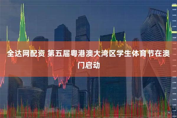 全达网配资 第五届粤港澳大湾区学生体育节在澳门启动