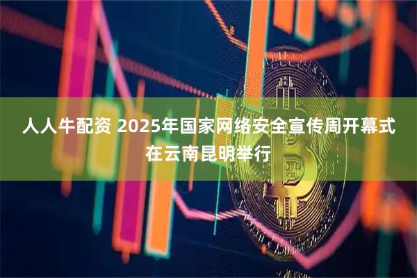 人人牛配资 2025年国家网络安全宣传周开幕式在云南昆明举行