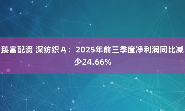 臻富配资 深纺织Ａ：2025年前三季度净利润同比减少24.66%