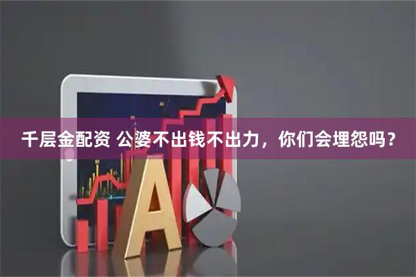 千层金配资 公婆不出钱不出力,你们会埋怨吗?