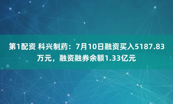 第1配资 科兴制药:7月10日融资买入5187.83万元,融资融券余额1.33亿元