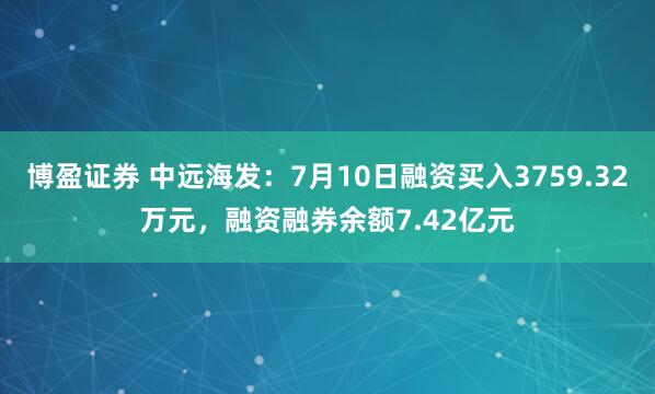 博盈证券 中远海发:7月10日融资买入3759.32万元,融资融券余额7.42亿元