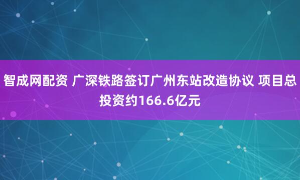 智成网配资 广深铁路签订广州东站改造协议 项目总投资约166.6亿元