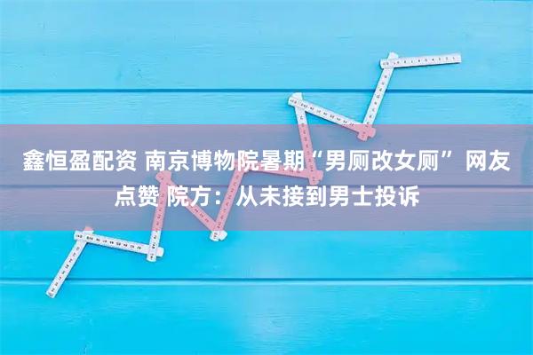 鑫恒盈配资 南京博物院暑期“男厕改女厕” 网友点赞 院方:从未接到男士投诉