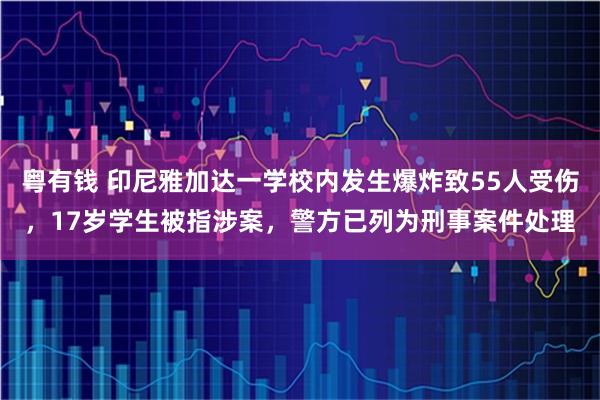 粤有钱 印尼雅加达一学校内发生爆炸致55人受伤,17岁学生被指涉案,警方已列为刑事案件处理