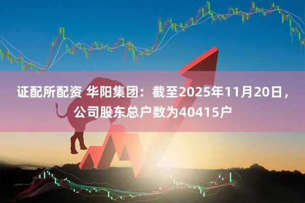 证配所配资 华阳集团：截至2025年11月20日，公司股东总户数为40415户