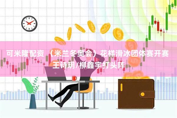 可米隆配资 （米兰冬奥会）花样滑冰团体赛开赛 王诗玥/柳鑫宇打头阵