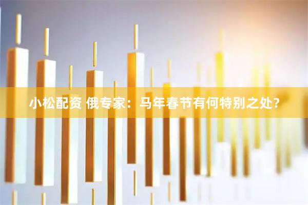 小松配资 俄专家：马年春节有何特别之处？
