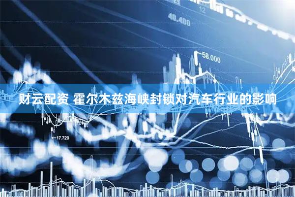 财云配资 霍尔木兹海峡封锁对汽车行业的影响