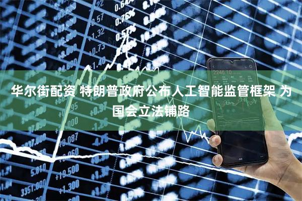 华尔街配资 特朗普政府公布人工智能监管框架 为国会立法铺路