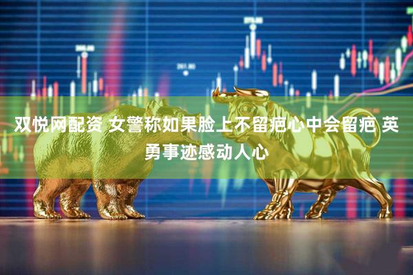 双悦网配资 女警称如果脸上不留疤心中会留疤 英勇事迹感动人心