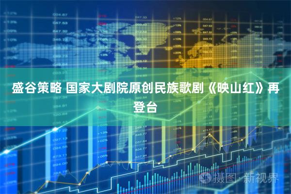 盛谷策略 国家大剧院原创民族歌剧《映山红》再登台