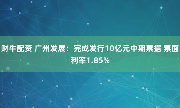 财牛配资 广州发展：完成发行10亿元中期票据 票面利率1.85%