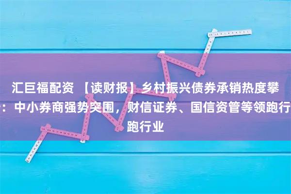 汇巨福配资 【读财报】乡村振兴债券承销热度攀升：中小券商强势突围，财信证券、国信资管等领跑行业