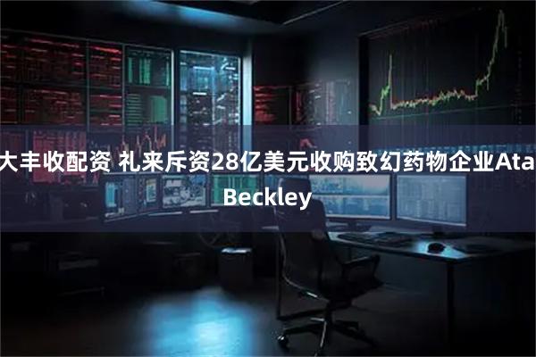 大丰收配资 礼来斥资28亿美元收购致幻药物企业AtaiBeckley