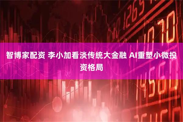 智博家配资 李小加看淡传统大金融 AI重塑小微投资格局
